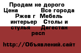 Продам не дорого › Цена ­ 5 000 - Все города, Ржев г. Мебель, интерьер » Столы и стулья   . Дагестан респ.